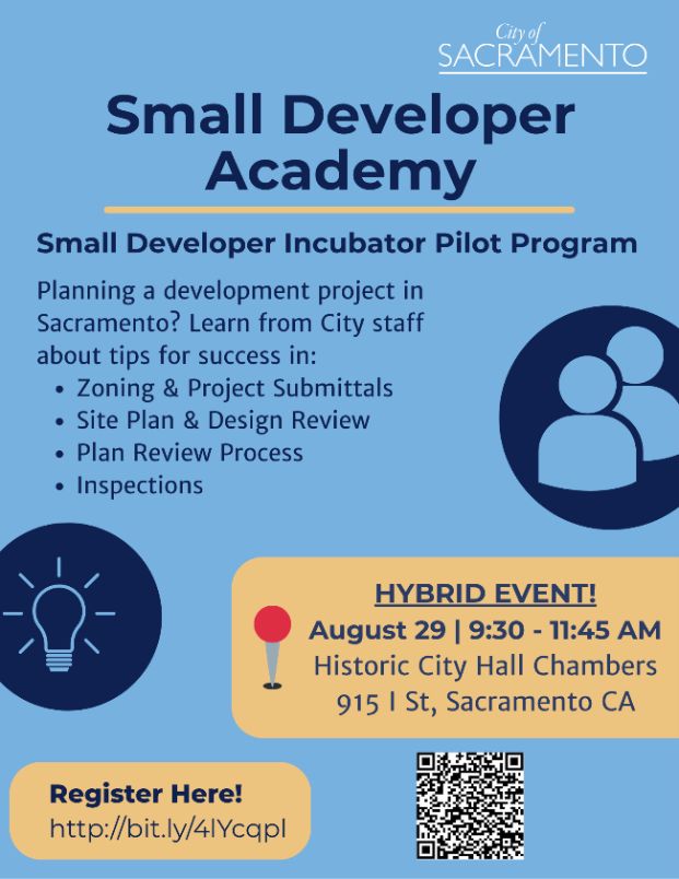Small Developer Academy Flyer, Text reads: Small Developer Incubator Pilot Program. Planning a development project in Sacramento? Learn from City staff about tips for success in zoning an dproject submittals, site plan and design review, plan review process, and inspections. Hybrid event! August 29, 2025 9am to 11:45am at Historic City Hall 915 I Street room 201.